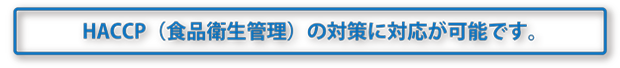 HACCP（食品衛生管理）の対策に対応が可能です。